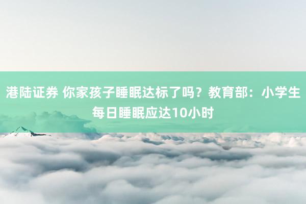 港陆证券 你家孩子睡眠达标了吗？教育部：小学生每日睡眠应达10小时