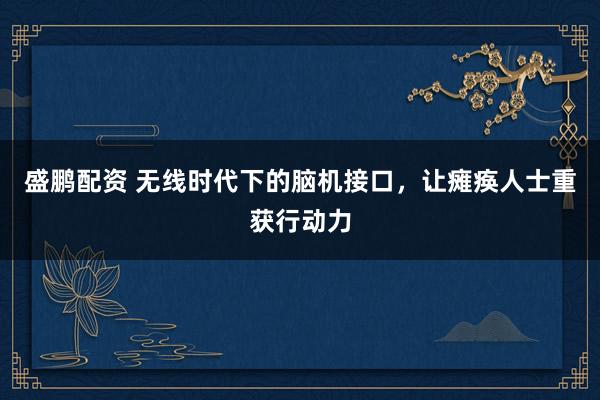 盛鹏配资 无线时代下的脑机接口，让瘫痪人士重获行动力