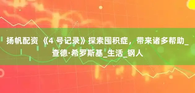 扬帆配资 《4 号记录》探索囤积症，带来诸多帮助_查德·希罗斯基_生活_钢人