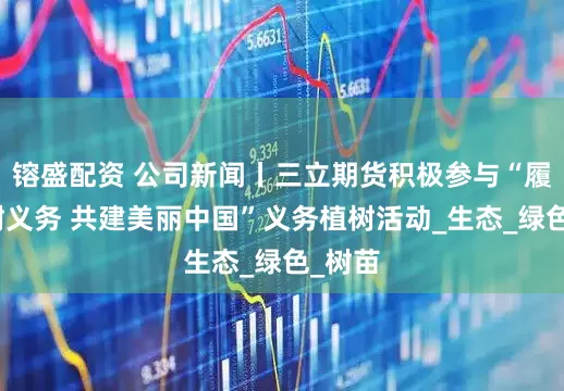 镕盛配资 公司新闻丨三立期货积极参与“履行植树义务 共建美丽中国”义务植树活动_生态_绿色_树苗