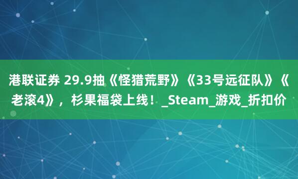港联证券 29.9抽《怪猎荒野》《33号远征队》《老滚4》，杉果福袋上线！_Steam_游戏_折扣价