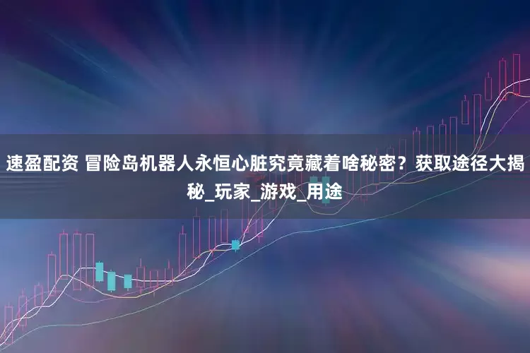 速盈配资 冒险岛机器人永恒心脏究竟藏着啥秘密？获取途径大揭秘_玩家_游戏_用途