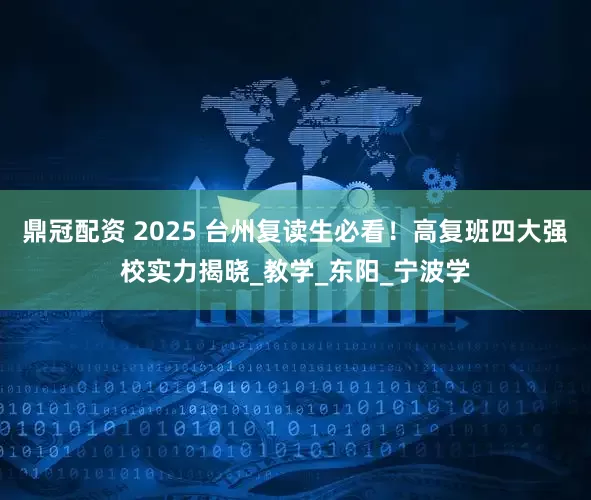 鼎冠配资 2025 台州复读生必看！高复班四大强校实力揭晓_教学_东阳_宁波学