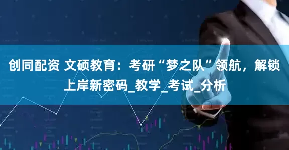 创同配资 文硕教育：考研“梦之队”领航，解锁上岸新密码_教学_考试_分析