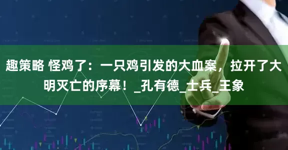趣策略 怪鸡了：一只鸡引发的大血案，拉开了大明灭亡的序幕！_孔有德_士兵_王象