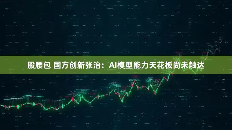 股腰包 国方创新张治：AI模型能力天花板尚未触达