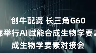 创牛配资 长三角G60科创走廊举行AI赋能合成生物学要素对接会
