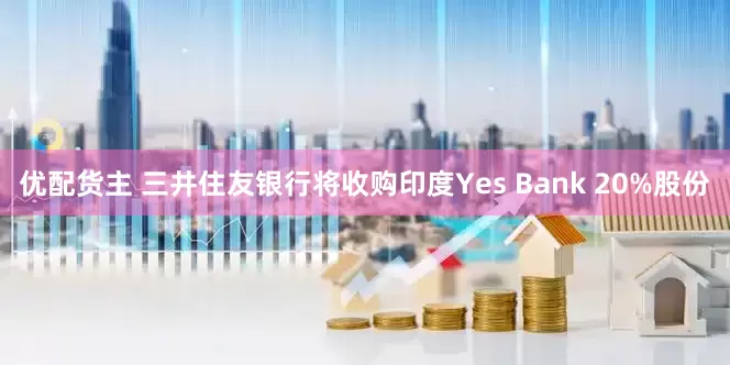 优配货主 三井住友银行将收购印度Yes Bank 20%股份
