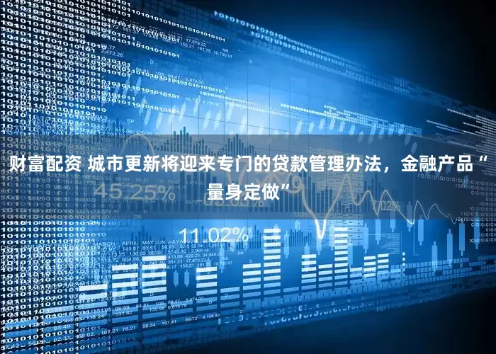 财富配资 城市更新将迎来专门的贷款管理办法，金融产品“量身定做”