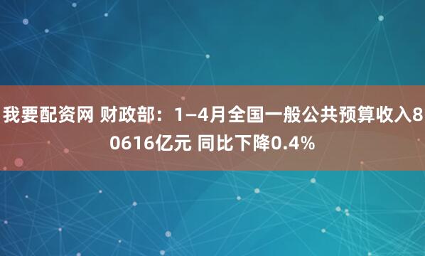 我要配资网 财政部：1—4月全国一般公共预算收入80616亿元 同比下降0.4%