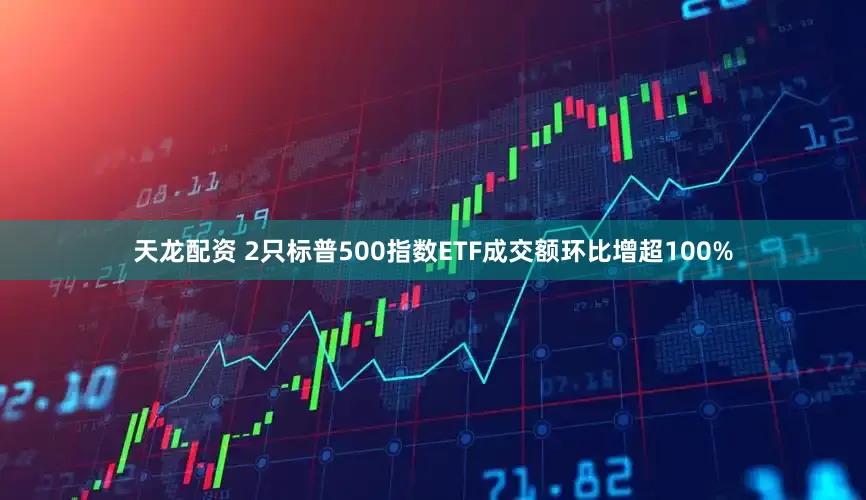 天龙配资 2只标普500指数ETF成交额环比增超100%