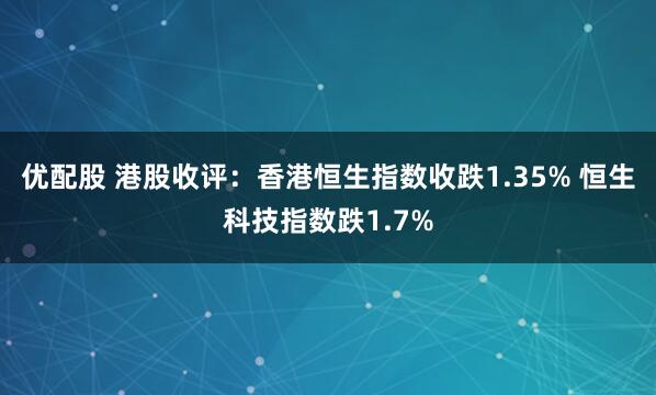 优配股 港股收评：香港恒生指数收跌1.35% 恒生科技指数跌1.7%