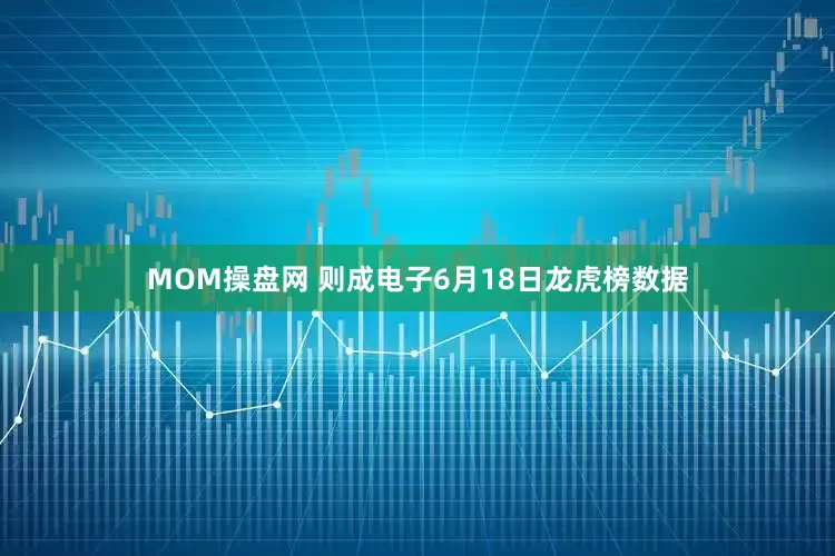 MOM操盘网 则成电子6月18日龙虎榜数据