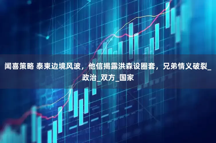 闻喜策略 泰柬边境风波，他信揭露洪森设圈套，兄弟情义破裂_政治_双方_国家