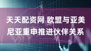 天天配资网 欧盟与亚美尼亚重申推进伙伴关系