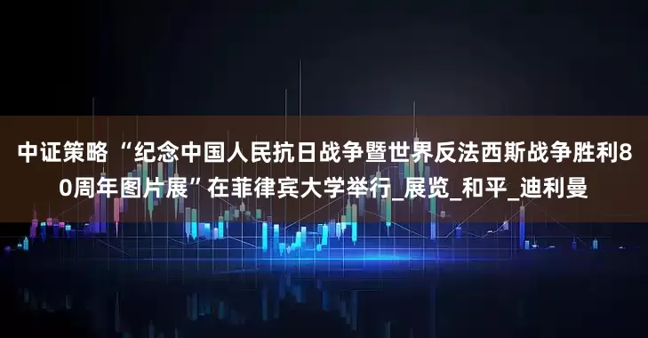 中证策略 “纪念中国人民抗日战争暨世界反法西斯战争胜利80周年图片展”在菲律宾大学举行_展览_和平_迪利曼
