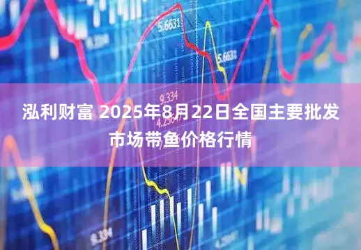 泓利财富 2025年8月22日全国主要批发市场带鱼价格行情