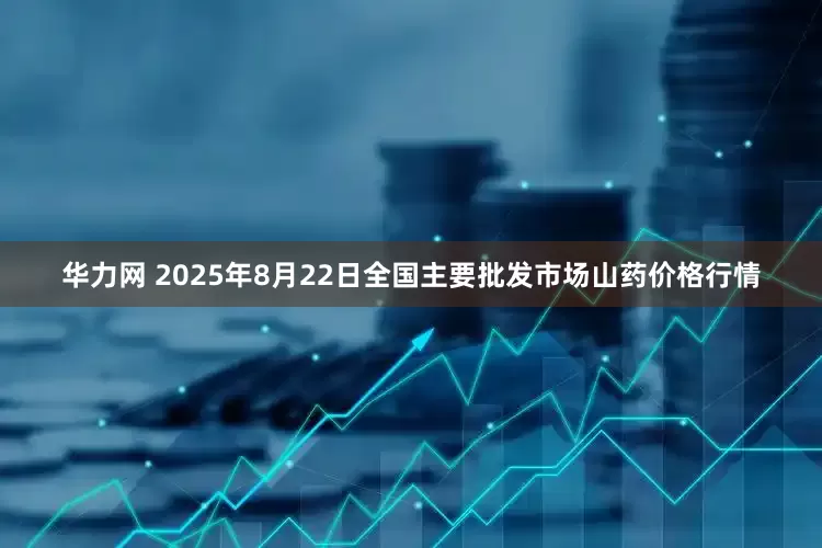 华力网 2025年8月22日全国主要批发市场山药价格行情