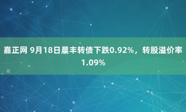 嘉正网 9月18日晨丰转债下跌0.92%，转股溢价率1.09%