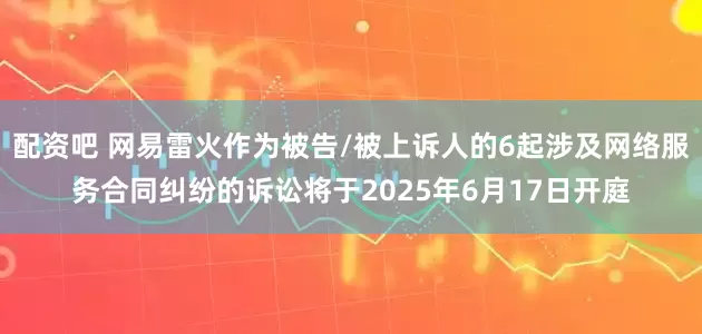 配资吧 网易雷火作为被告/被上诉人的6起涉及网络服务合同纠纷的诉讼将于2025年6月17日开庭
