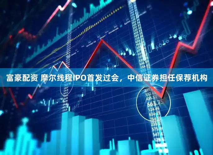 富豪配资 摩尔线程IPO首发过会，中信证券担任保荐机构