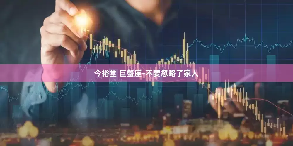 今裕堂 巨蟹座-不要忽略了家人