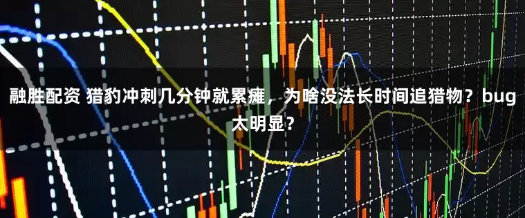 融胜配资 猎豹冲刺几分钟就累瘫，为啥没法长时间追猎物？bug太明显？