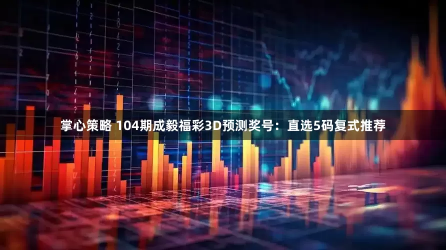 掌心策略 104期成毅福彩3D预测奖号：直选5码复式推荐