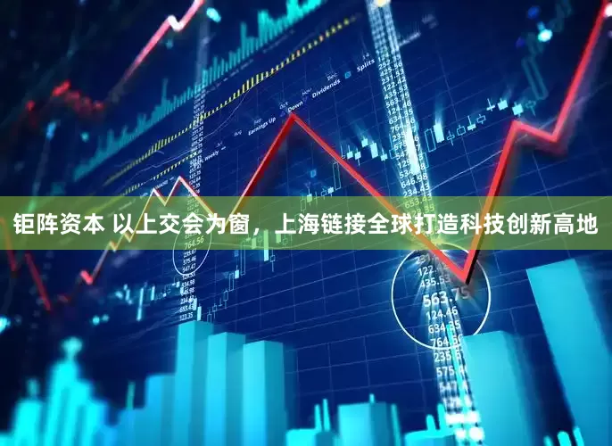 钜阵资本 以上交会为窗，上海链接全球打造科技创新高地