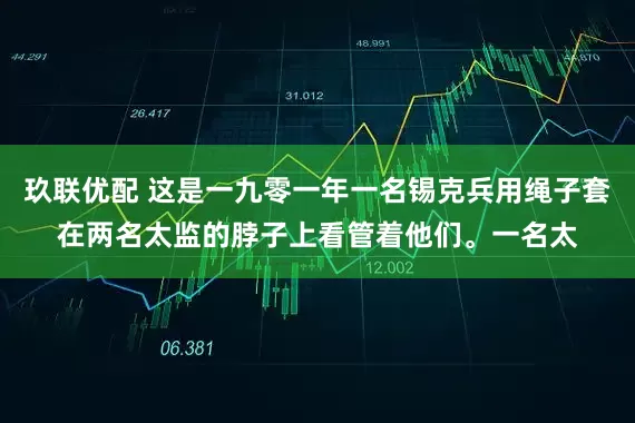 玖联优配 这是一九零一年一名锡克兵用绳子套在两名太监的脖子上看管着他们。一名太