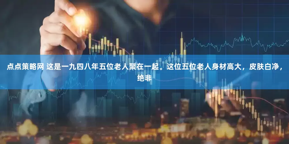 点点策略网 这是一九四八年五位老人聚在一起。这位五位老人身材高大，皮肤白净，绝非