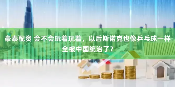 豪泰配资 会不会玩着玩着，以后斯诺克也像乒乓球一样全被中国统治了？
